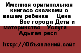 Именная оригинальная книгасо сказками о вашем ребенке  › Цена ­ 1 500 - Все города Дети и материнство » Услуги   . Адыгея респ.